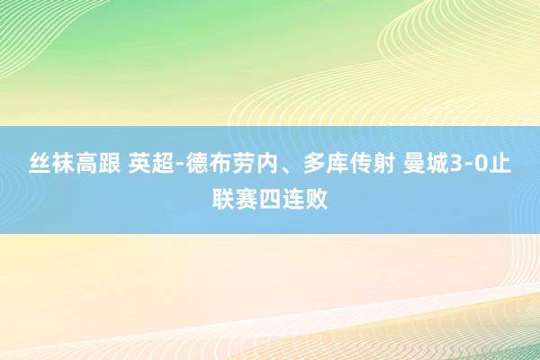 丝袜高跟 英超-德布劳内、多库传射 曼城3-0止联赛四连败