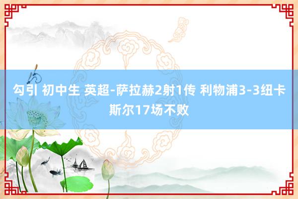 勾引 初中生 英超-萨拉赫2射1传 利物浦3-3纽卡斯尔17场不败