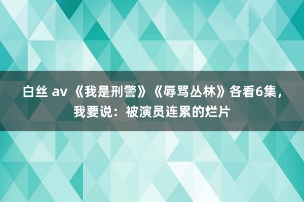 白丝 av 《我是刑警》《辱骂丛林》各看6集，我要说：被演员连累的烂片