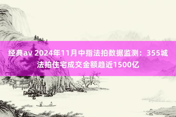 经典av 2024年11月中指法拍数据监测：355城法拍住宅成交金额趋近1500亿