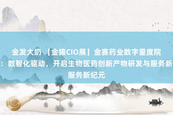 金发大奶 【金猿CIO展】金赛药业数字量度院鲜翾：数智化驱动，开启生物医药创新产物研发与服务新纪元