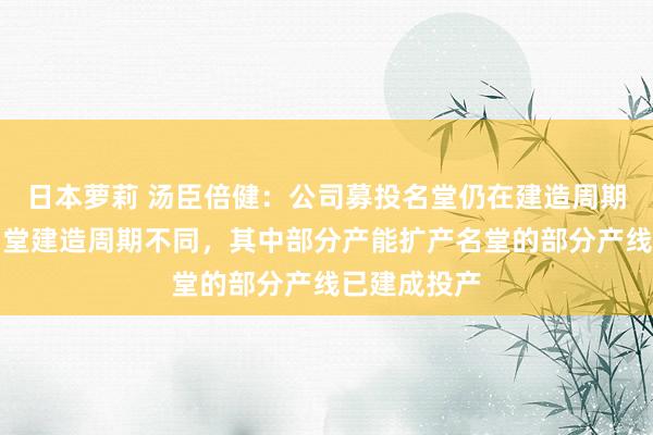 日本萝莉 汤臣倍健：公司募投名堂仍在建造周期内，不同名堂建造周期不同，其中部分产能扩产名堂的部分产线已建成投产