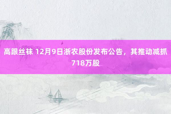 高跟丝袜 12月9日浙农股份发布公告，其推动减抓718万股