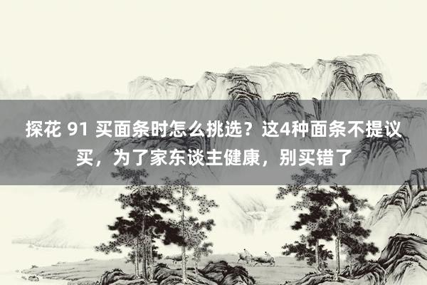 探花 91 买面条时怎么挑选？这4种面条不提议买，为了家东谈主健康，别买错了