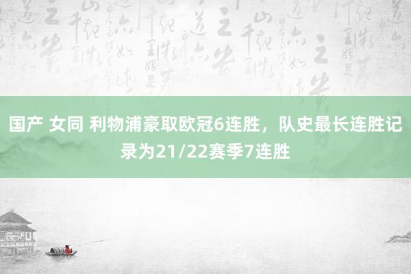 国产 女同 利物浦豪取欧冠6连胜，队史最长连胜记录为21/22赛季7连胜