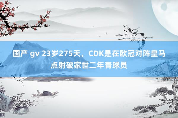 国产 gv 23岁275天，CDK是在欧冠对阵皇马点射破家世二年青球员