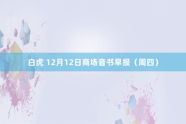 白虎 12月12日商场音书早报（周四）