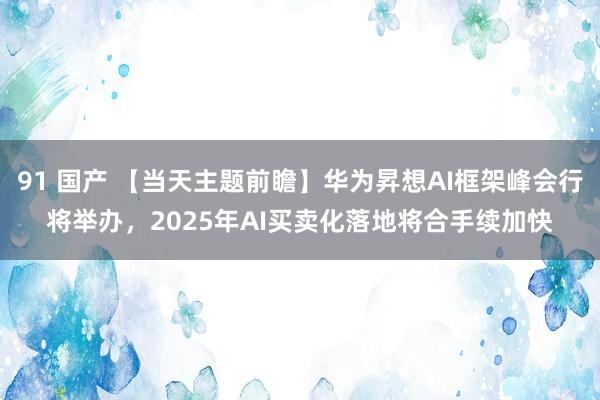 91 国产 【当天主题前瞻】华为昇想AI框架峰会行将举办，2025年AI买卖化落地将合手续加快