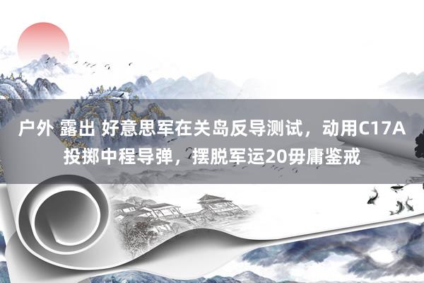 户外 露出 好意思军在关岛反导测试，动用C17A投掷中程导弹，摆脱军运20毋庸鉴戒