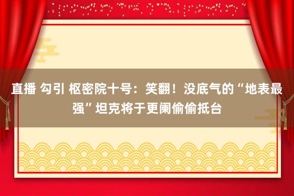 直播 勾引 枢密院十号：笑翻！没底气的“地表最强”坦克将于更阑偷偷抵台