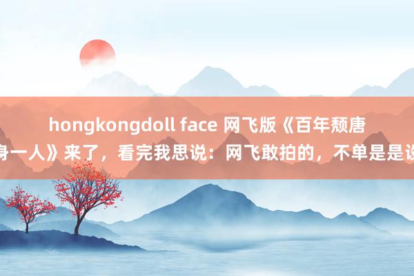 hongkongdoll face 网飞版《百年颓唐孤身一人》来了，看完我思说：网飞敢拍的，不单是是设施