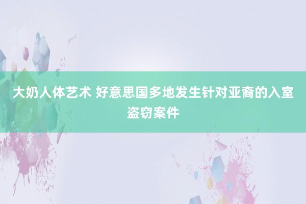 大奶人体艺术 好意思国多地发生针对亚裔的入室盗窃案件