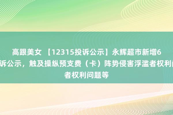 高跟美女 【12315投诉公示】永辉超市新增61件投诉公示，触及操纵预支费（卡）阵势侵害浮滥者权利问题等