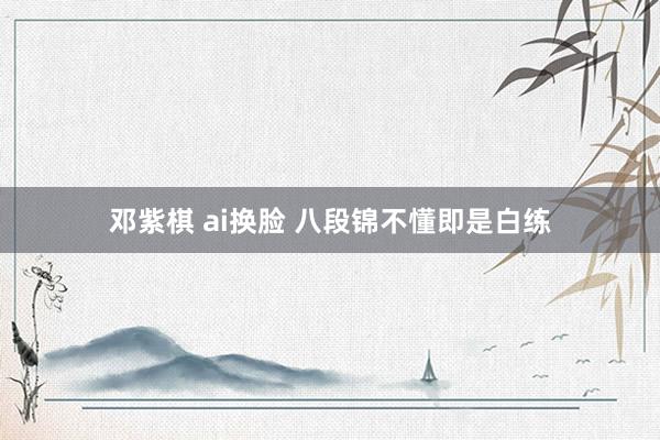 邓紫棋 ai换脸 八段锦不懂即是白练