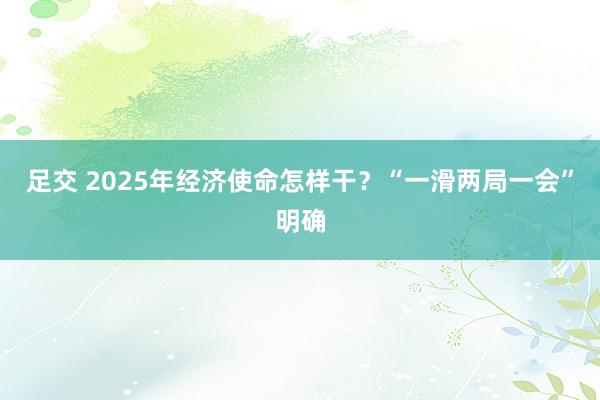 足交 2025年经济使命怎样干？“一滑两局一会”明确