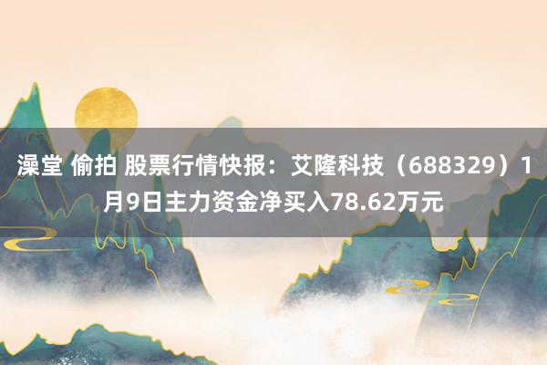 澡堂 偷拍 股票行情快报：艾隆科技（688329）1月9日主力资金净买入78.62万元