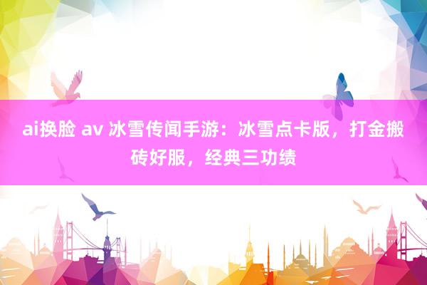 ai换脸 av 冰雪传闻手游：冰雪点卡版，打金搬砖好服，经典三功绩