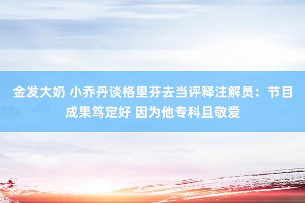 金发大奶 小乔丹谈格里芬去当评释注解员：节目成果笃定好 因为他专科且敬爱