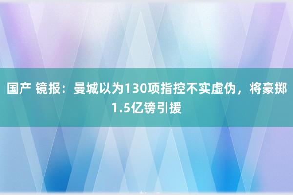 国产 镜报：曼城以为130项指控不实虚伪，将豪掷1.5亿镑引援