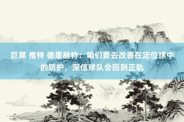 巨屌 推特 德里赫特：咱们要去改善在定位球中的防护，深信球队会回到正轨