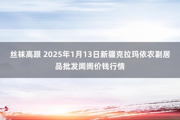 丝袜高跟 2025年1月13日新疆克拉玛依农副居品批发阛阓价钱行情