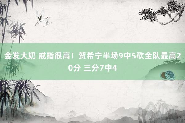 金发大奶 戒指很高！贺希宁半场9中5砍全队最高20分 三分7中4