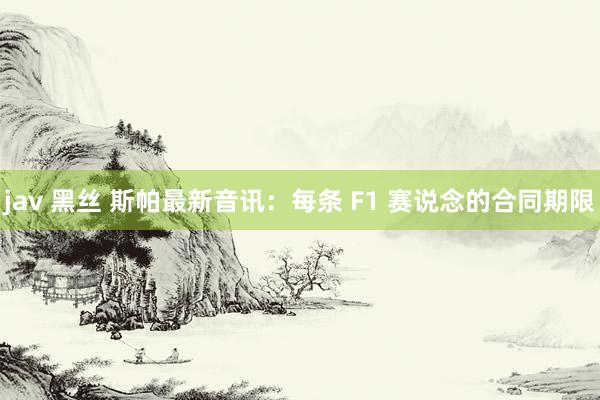 jav 黑丝 斯帕最新音讯：每条 F1 赛说念的合同期限