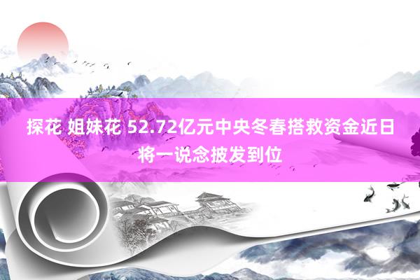 探花 姐妹花 52.72亿元中央冬春搭救资金近日将一说念披发到位