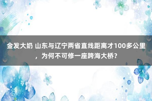 金发大奶 山东与辽宁两省直线距离才100多公里，为何不可修一座跨海大桥？