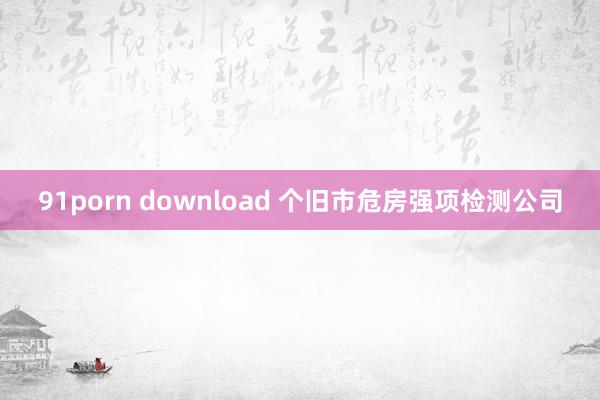 91porn download 个旧市危房强项检测公司